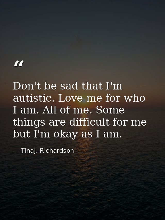 Don't be sad that I'm autistic. Love me for who I am. All of me. Some things are difficult for me but I'm okay as I am. — TinaJ. Richardson