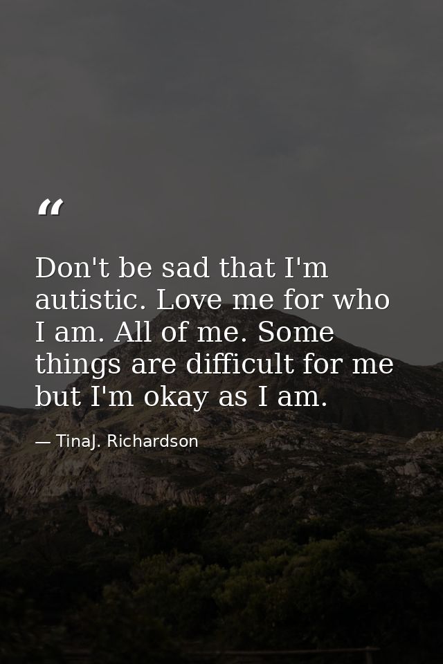 Don't be sad that I'm autistic. Love me for who I am. All of me. Some things are difficult for me but I'm okay as I am. — TinaJ. Richardson