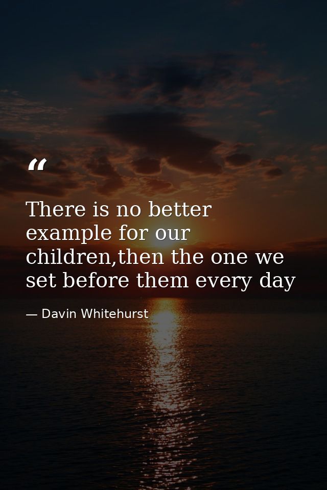 There is no better example for our children,then the one we set before them every day — Davin Whitehurst