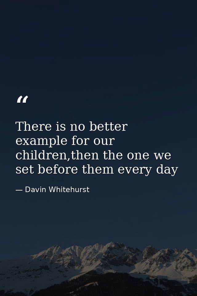 There is no better example for our children,then the one we set before them every day — Davin Whitehurst