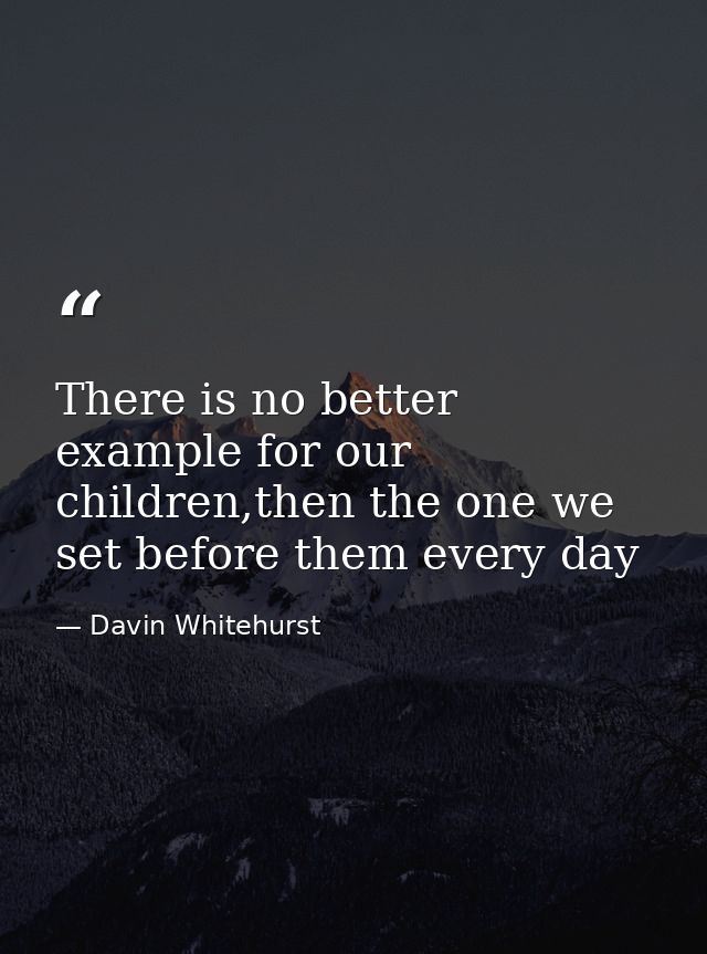 There is no better example for our children,then the one we set before them every day — Davin Whitehurst