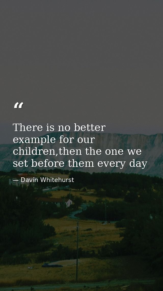 There is no better example for our children,then the one we set before them every day — Davin Whitehurst