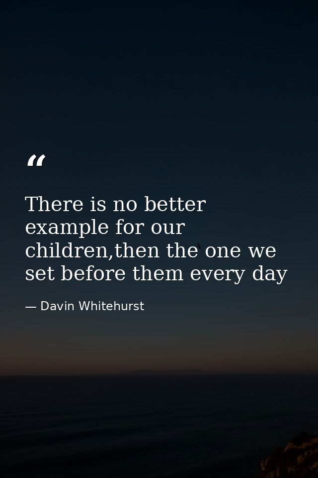 There is no better example for our children,then the one we set before them every day — Davin Whitehurst
