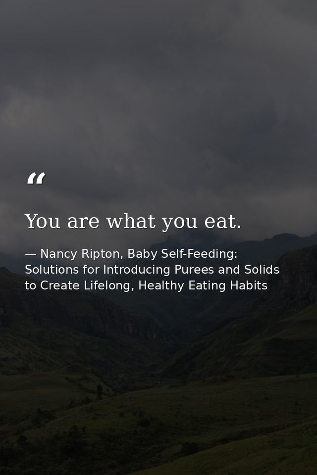 You are what you eat. — Nancy Ripton, Baby Self-Feeding: Solutions for Introducing Purees and Solids to Create Lifelong, Healthy Eating Habits