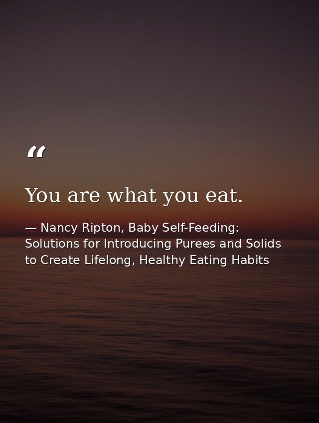 You are what you eat. — Nancy Ripton, Baby Self-Feeding: Solutions for Introducing Purees and Solids to Create Lifelong, Healthy Eating Habits