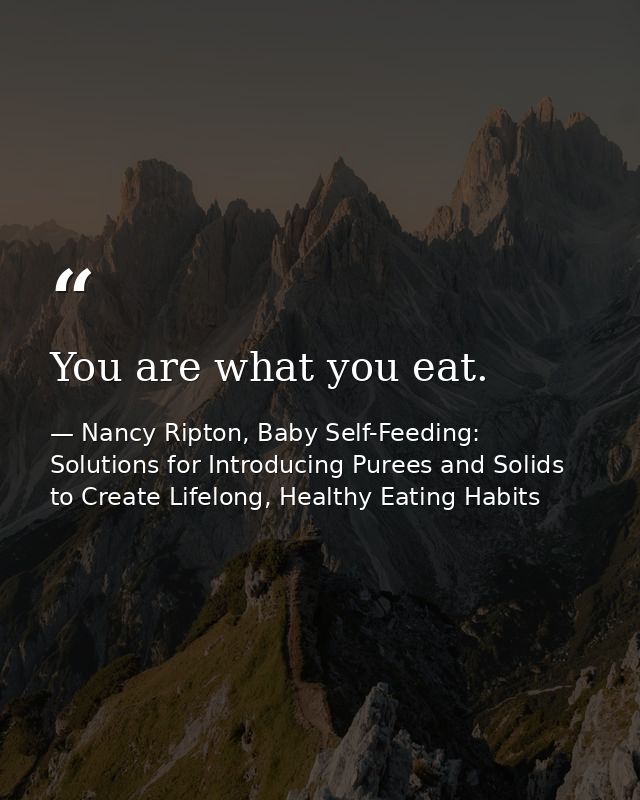 You are what you eat. — Nancy Ripton, Baby Self-Feeding: Solutions for Introducing Purees and Solids to Create Lifelong, Healthy Eating Habits