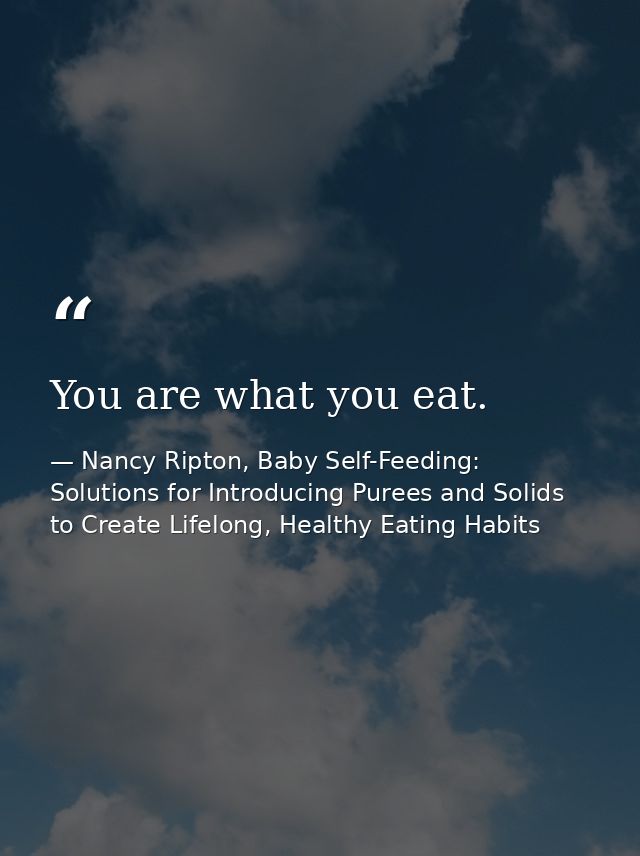 You are what you eat. — Nancy Ripton, Baby Self-Feeding: Solutions for Introducing Purees and Solids to Create Lifelong, Healthy Eating Habits