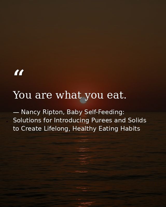 You are what you eat. — Nancy Ripton, Baby Self-Feeding: Solutions for Introducing Purees and Solids to Create Lifelong, Healthy Eating Habits