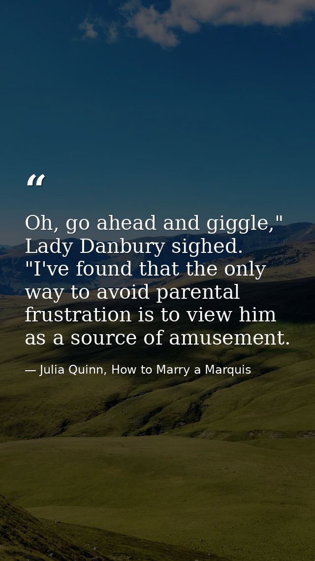 Oh, go ahead and giggle," Lady Danbury sighed. "I've found that the only way to avoid parental frustration is to view hi — Julia Quinn, How to Marry a Marquis
