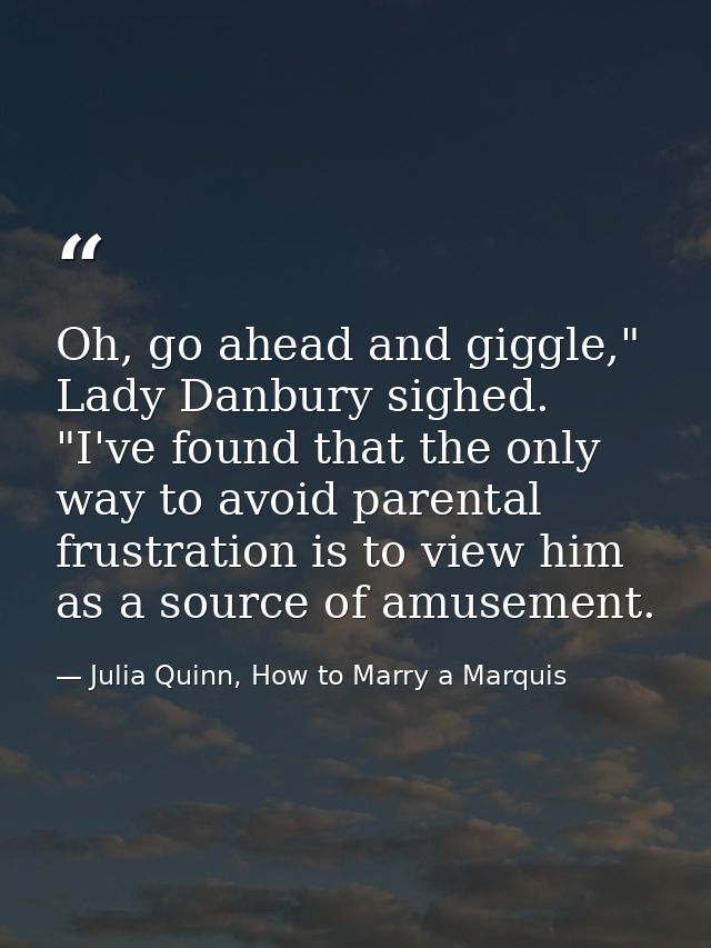 Oh, go ahead and giggle," Lady Danbury sighed. "I've found that the only way to avoid parental frustration is to view hi — Julia Quinn, How to Marry a Marquis