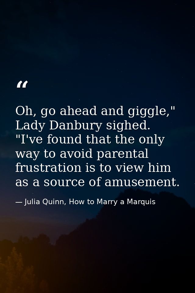 Oh, go ahead and giggle," Lady Danbury sighed. "I've found that the only way to avoid parental frustration is to view hi — Julia Quinn, How to Marry a Marquis