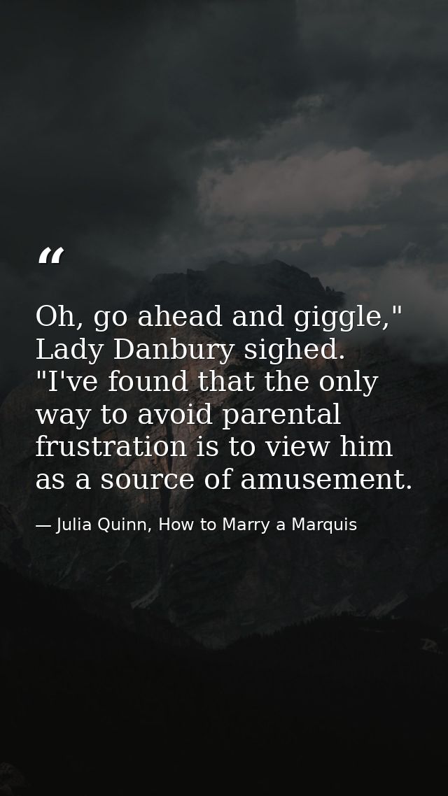 Oh, go ahead and giggle," Lady Danbury sighed. "I've found that the only way to avoid parental frustration is to view hi — Julia Quinn, How to Marry a Marquis