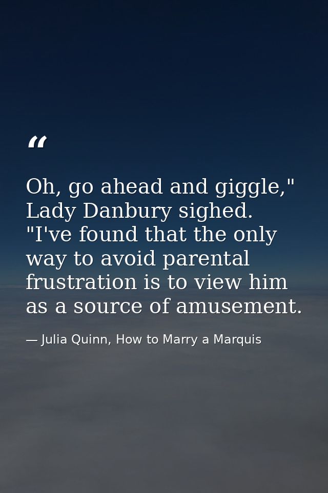Oh, go ahead and giggle," Lady Danbury sighed. "I've found that the only way to avoid parental frustration is to view hi — Julia Quinn, How to Marry a Marquis