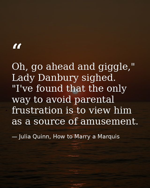 Oh, go ahead and giggle," Lady Danbury sighed. "I've found that the only way to avoid parental frustration is to view hi — Julia Quinn, How to Marry a Marquis