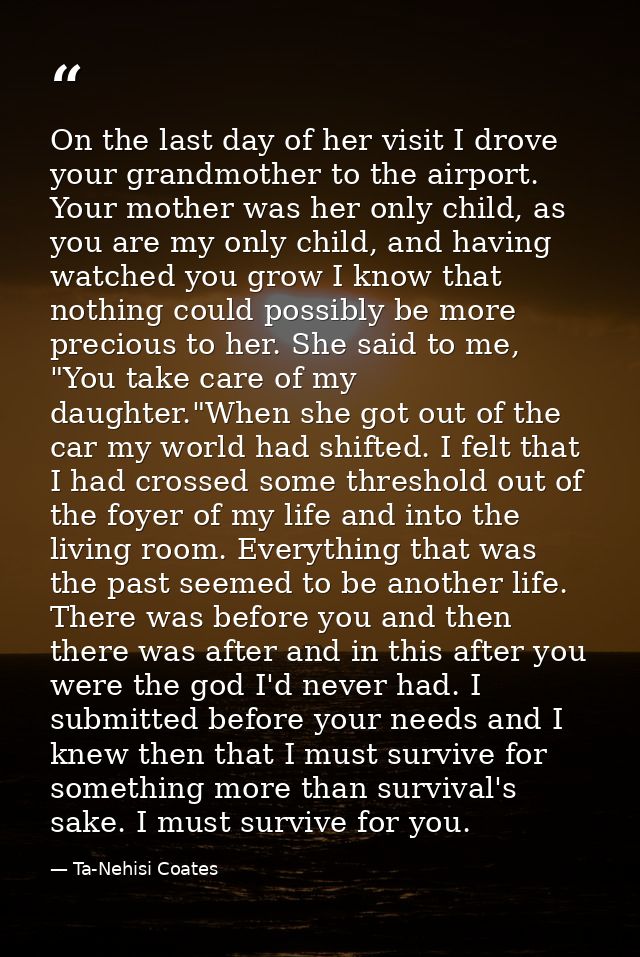 On the last day of her visit I drove your grandmother to the airport. Your mother was her only child, as you are my only — Ta-Nehisi Coates