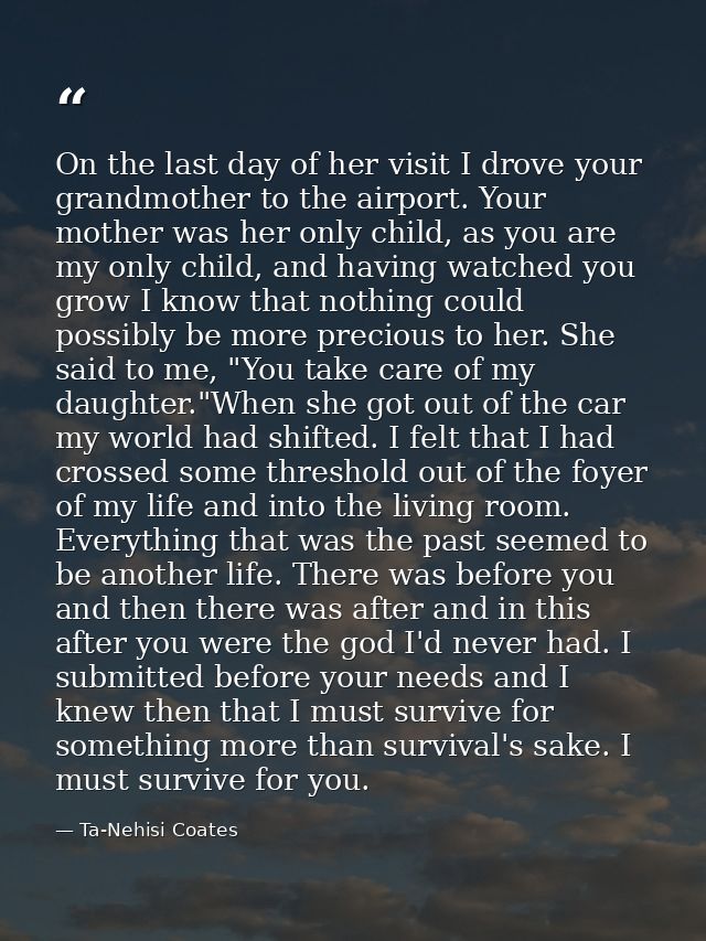 On the last day of her visit I drove your grandmother to the airport. Your mother was her only child, as you are my only — Ta-Nehisi Coates