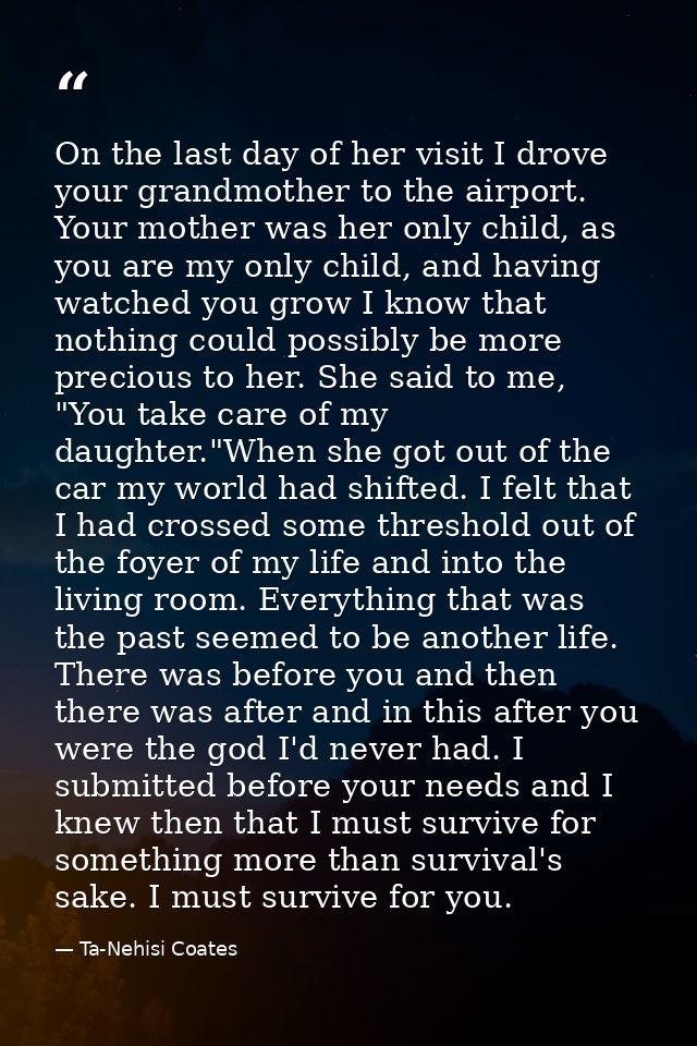 On the last day of her visit I drove your grandmother to the airport. Your mother was her only child, as you are my only — Ta-Nehisi Coates