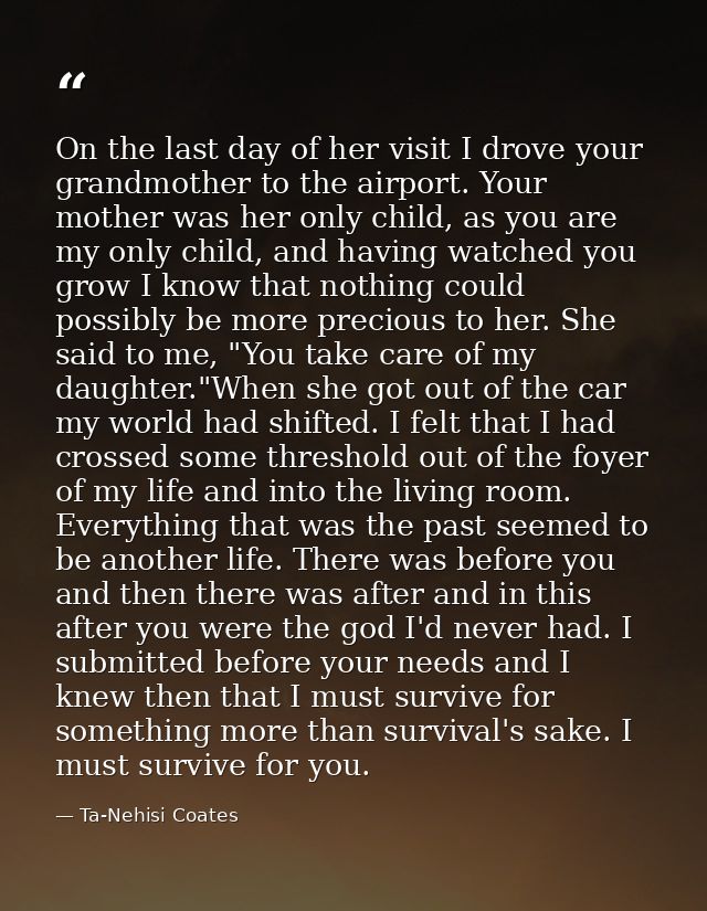 On the last day of her visit I drove your grandmother to the airport. Your mother was her only child, as you are my only — Ta-Nehisi Coates