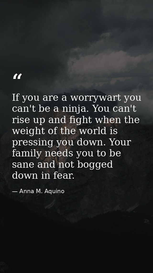 If you are a worrywart you can't be a ninja. You can't rise up and fight when the weight of the world is pressing you do — Anna M. Aquino