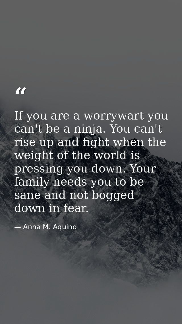 If you are a worrywart you can't be a ninja. You can't rise up and fight when the weight of the world is pressing you do — Anna M. Aquino