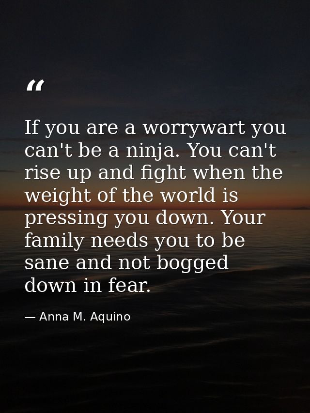 If you are a worrywart you can't be a ninja. You can't rise up and fight when the weight of the world is pressing you do — Anna M. Aquino