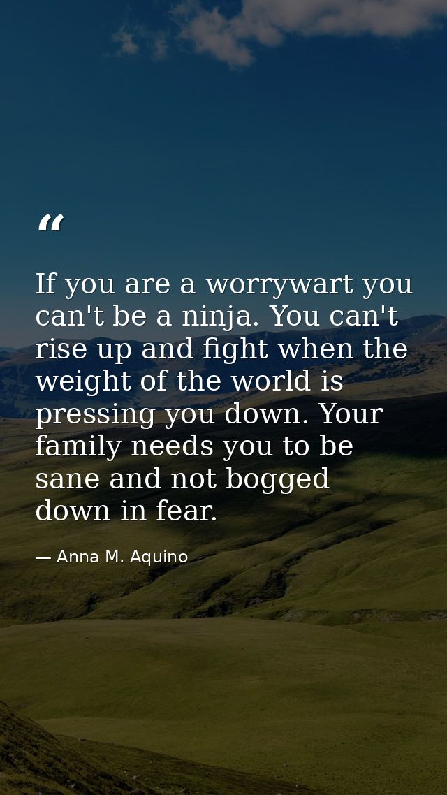 If you are a worrywart you can't be a ninja. You can't rise up and fight when the weight of the world is pressing you do — Anna M. Aquino