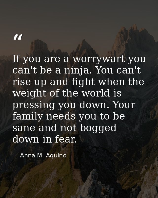 If you are a worrywart you can't be a ninja. You can't rise up and fight when the weight of the world is pressing you do — Anna M. Aquino