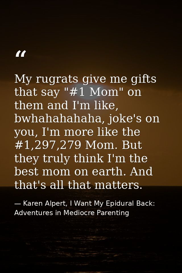 My rugrats give me gifts that say "#1 Mom" on them and I'm like, bwhahahahaha, joke's on you, I'm more like the #1,297,2 — Karen Alpert, I Want My Epidural Back: Adventures in Mediocre Parenting