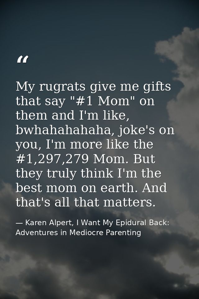 My rugrats give me gifts that say "#1 Mom" on them and I'm like, bwhahahahaha, joke's on you, I'm more like the #1,297,2 — Karen Alpert, I Want My Epidural Back: Adventures in Mediocre Parenting