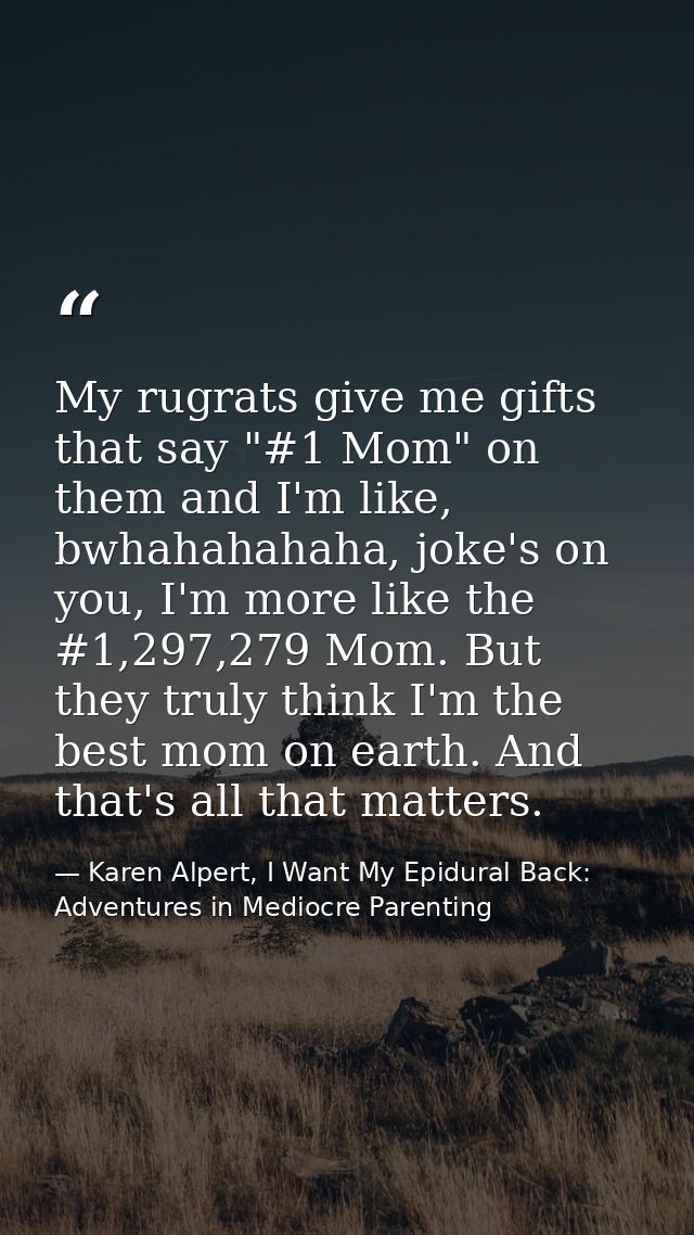 My rugrats give me gifts that say "#1 Mom" on them and I'm like, bwhahahahaha, joke's on you, I'm more like the #1,297,2 — Karen Alpert, I Want My Epidural Back: Adventures in Mediocre Parenting
