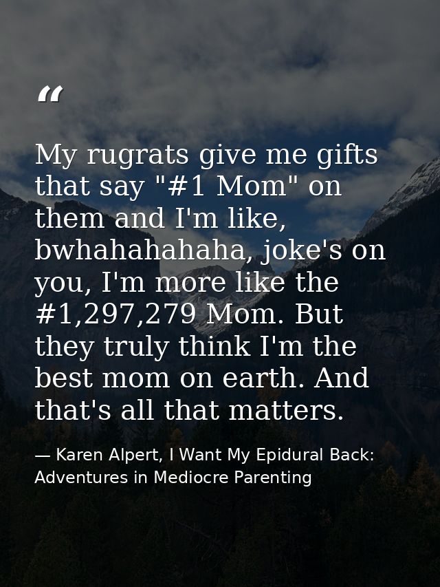 My rugrats give me gifts that say "#1 Mom" on them and I'm like, bwhahahahaha, joke's on you, I'm more like the #1,297,2 — Karen Alpert, I Want My Epidural Back: Adventures in Mediocre Parenting