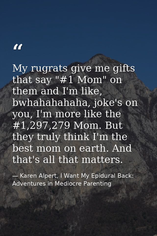 My rugrats give me gifts that say "#1 Mom" on them and I'm like, bwhahahahaha, joke's on you, I'm more like the #1,297,2 — Karen Alpert, I Want My Epidural Back: Adventures in Mediocre Parenting
