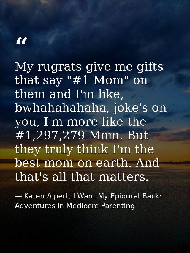 My rugrats give me gifts that say "#1 Mom" on them and I'm like, bwhahahahaha, joke's on you, I'm more like the #1,297,2 — Karen Alpert, I Want My Epidural Back: Adventures in Mediocre Parenting