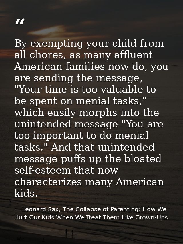 By exempting your child from all chores, as many affluent American families now do, you are sending the message, "Your t — Leonard Sax, The Collapse of Parenting: How We Hurt Our Kids When We Treat Them Like Grown-Ups