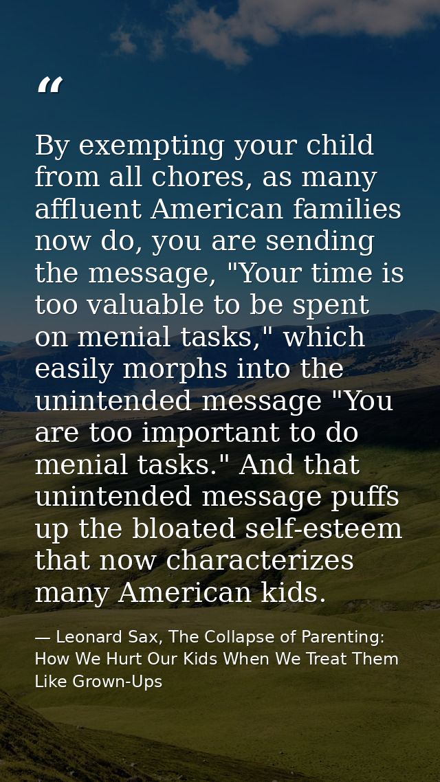 By exempting your child from all chores, as many affluent American families now do, you are sending the message, "Your t — Leonard Sax, The Collapse of Parenting: How We Hurt Our Kids When We Treat Them Like Grown-Ups