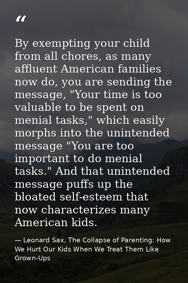 By exempting your child from all chores, as many affluent American families now do, you are sending the message, "Your t — Leonard Sax, The Collapse of Parenting: How We Hurt Our Kids When We Treat Them Like Grown-Ups