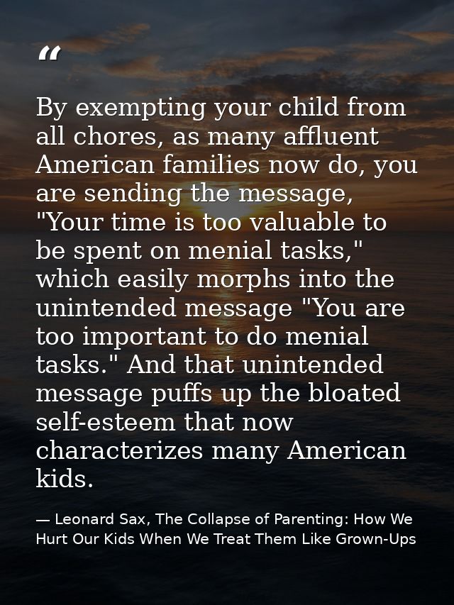By exempting your child from all chores, as many affluent American families now do, you are sending the message, "Your t — Leonard Sax, The Collapse of Parenting: How We Hurt Our Kids When We Treat Them Like Grown-Ups