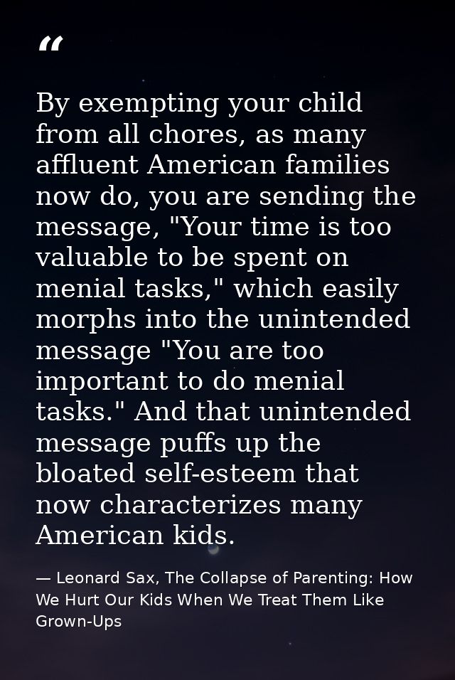 By exempting your child from all chores, as many affluent American families now do, you are sending the message, "Your t — Leonard Sax, The Collapse of Parenting: How We Hurt Our Kids When We Treat Them Like Grown-Ups