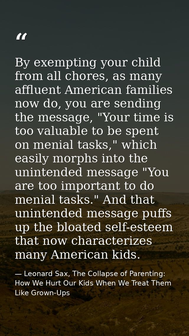By exempting your child from all chores, as many affluent American families now do, you are sending the message, "Your t — Leonard Sax, The Collapse of Parenting: How We Hurt Our Kids When We Treat Them Like Grown-Ups