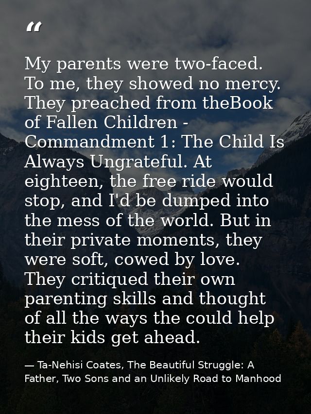 My parents were two-faced. To me, they showed no mercy. They preached from theBook of Fallen Children - Commandment 1: T — Ta-Nehisi Coates, The Beautiful Struggle: A Father, Two Sons and an Unlikely Road to Manhood