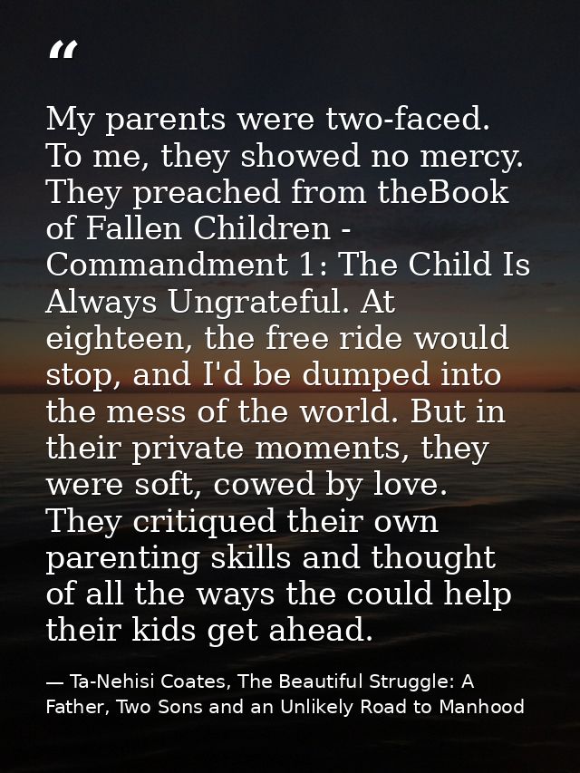 My parents were two-faced. To me, they showed no mercy. They preached from theBook of Fallen Children - Commandment 1: T — Ta-Nehisi Coates, The Beautiful Struggle: A Father, Two Sons and an Unlikely Road to Manhood