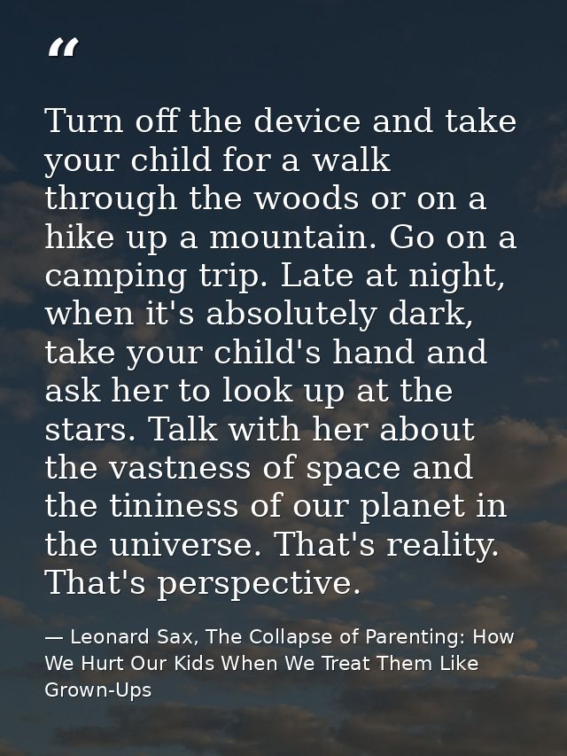 Turn off the device and take your child for a walk through the woods or on a hike up a mountain. Go on a camping trip. L — Leonard Sax, The Collapse of Parenting: How We Hurt Our Kids When We Treat Them Like Grown-Ups
