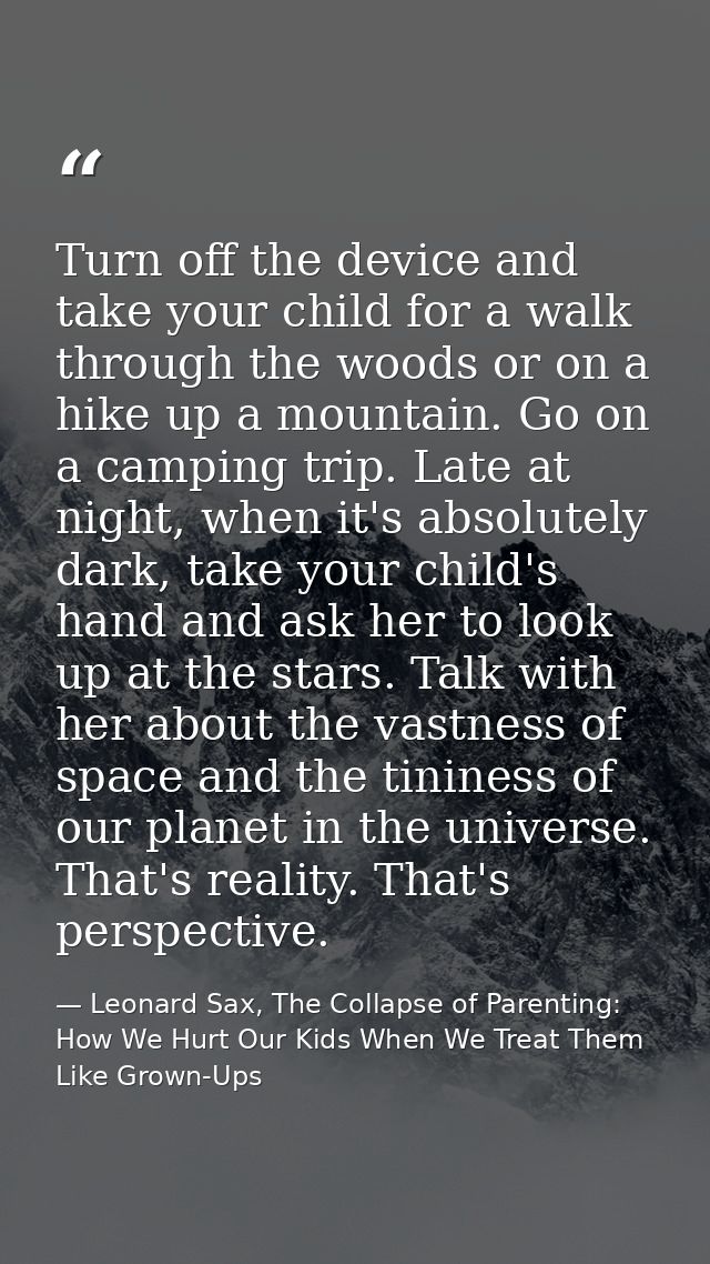 Turn off the device and take your child for a walk through the woods or on a hike up a mountain. Go on a camping trip. L — Leonard Sax, The Collapse of Parenting: How We Hurt Our Kids When We Treat Them Like Grown-Ups