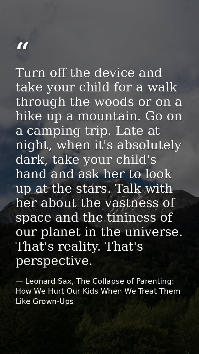 Turn off the device and take your child for a walk through the woods or on a hike up a mountain. Go on a camping trip. L — Leonard Sax, The Collapse of Parenting: How We Hurt Our Kids When We Treat Them Like Grown-Ups