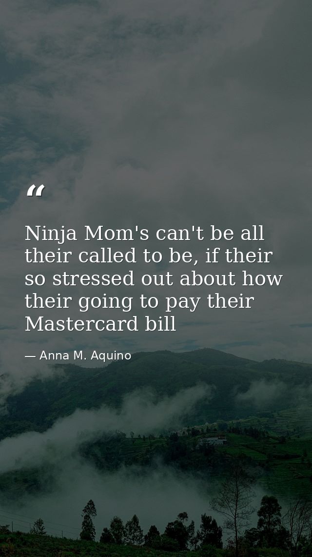 Ninja Mom's can't be all their called to be, if their so stressed out about how their going to pay their Mastercard bill — Anna M. Aquino