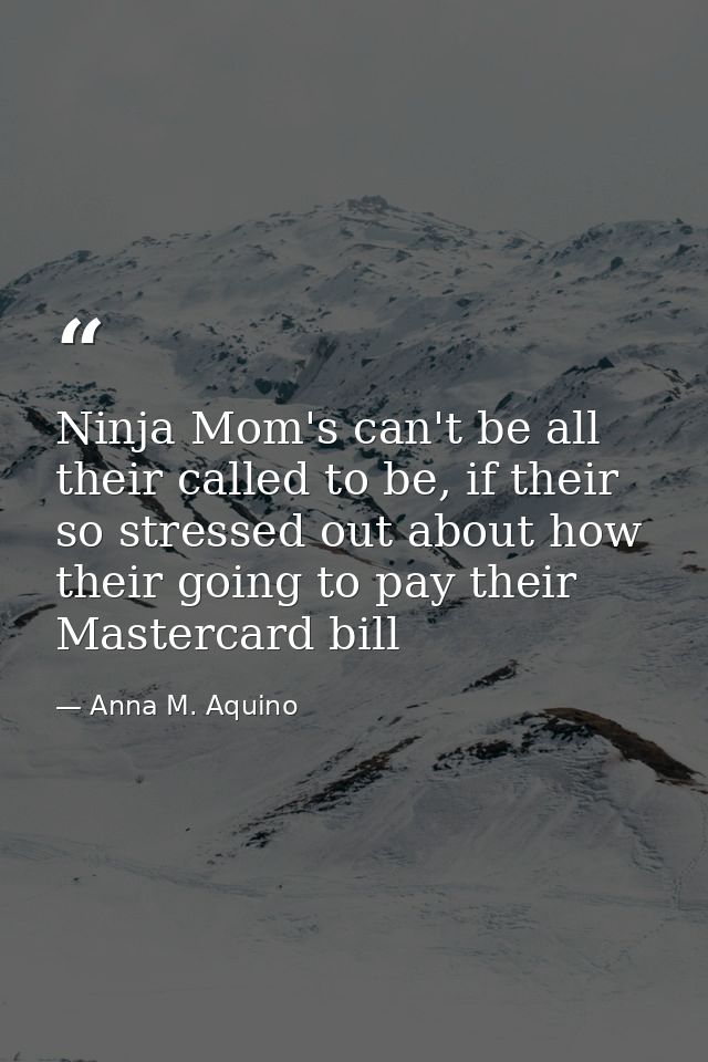 Ninja Mom's can't be all their called to be, if their so stressed out about how their going to pay their Mastercard bill — Anna M. Aquino