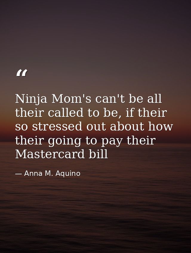 Ninja Mom's can't be all their called to be, if their so stressed out about how their going to pay their Mastercard bill — Anna M. Aquino