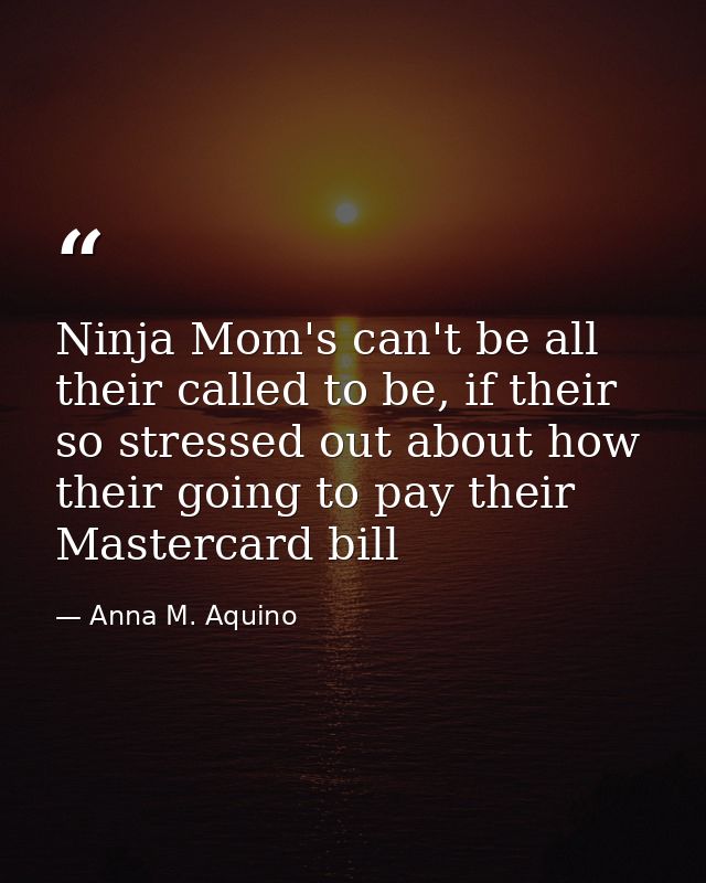 Ninja Mom's can't be all their called to be, if their so stressed out about how their going to pay their Mastercard bill — Anna M. Aquino