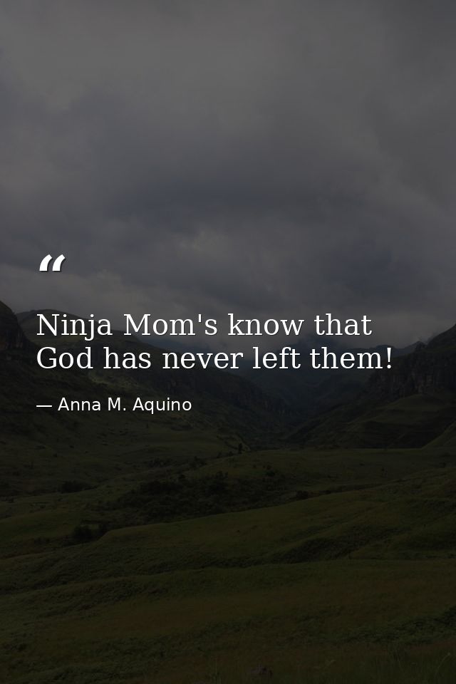 Ninja Mom's know that God has never left them! — Anna M. Aquino