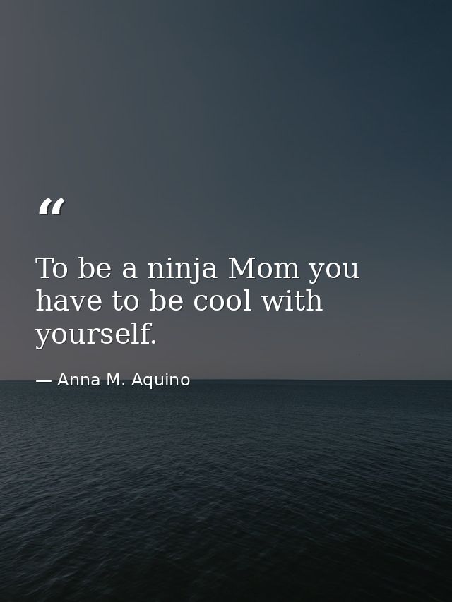 To be a ninja Mom you have to be cool with yourself. — Anna M. Aquino